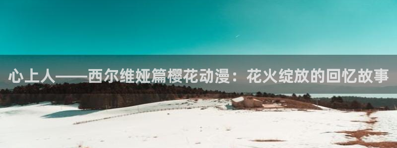 omofun纯净版2024：心上人——西尔维娅篇樱花动漫：花火绽放的回忆故事
