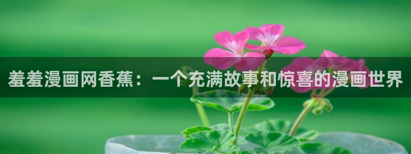 omofun网页版登录入口：羞羞漫画网香蕉：一个充满故事和惊喜的漫画世界