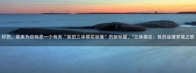 漫蛙漫画正版下载入口：好的，我来为你构思一个有关“我的三体樱花动漫”的新标题。\