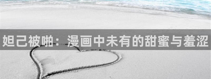 omofun网页版进入：妲己被啪：漫画中未有的甜蜜与羞涩