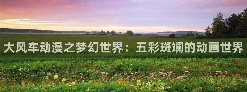omofun免费看动漫：大风车动漫之梦幻世界：五彩斑斓的动画世界