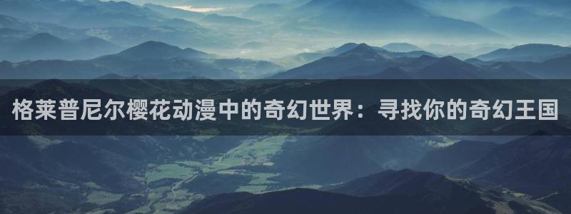 omofun.动漫在线看：格莱普尼尔樱花动漫中的奇幻世界：寻找你的奇幻王国