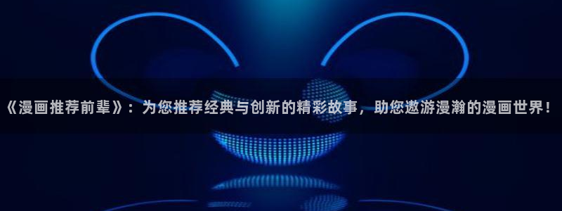 omofun动漫官网下载ios：《漫画推荐前辈》：为您推荐经典与创新的精彩故事，助您遨游漫瀚的漫画世界！