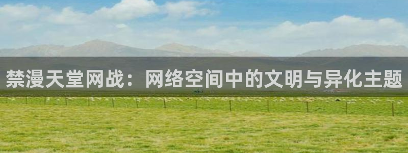 omofun下载官网入口：禁漫天堂网战：网络空间中的文明与异化主题
