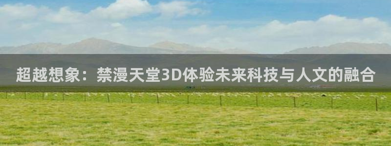 omofun网页入口：超越想象：禁漫天堂3D体验未来科技与人文的融合
